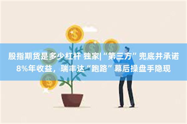 股指期货是多少杠杆 独家|“第三方”兜底并承诺8%年收益，瑞丰达“跑路”幕后操盘手隐现