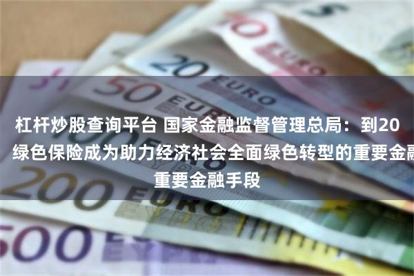 杠杆炒股查询平台 国家金融监督管理总局：到2030年，绿色保险成为助力经济社会全面绿色转型的重要金融手段