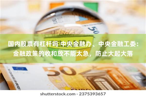 国内股票有杠杆吗 中央金融办、中央金融工委：金融政策的收和放不能太急，防止大起大落