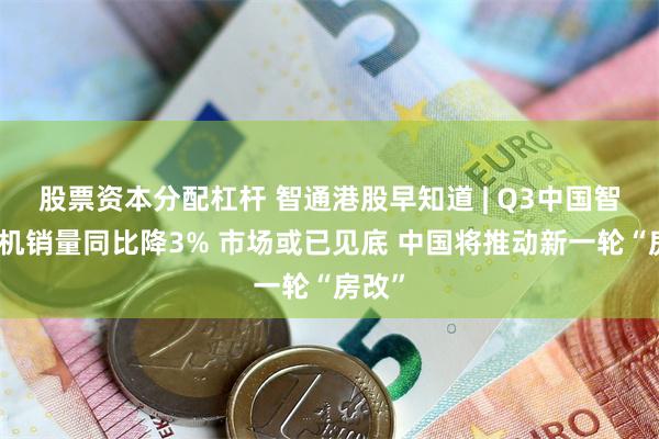 股票资本分配杠杆 智通港股早知道 | Q3中国智能手机销量同比降3% 市场或已见底 中国将推动新一轮“房改”