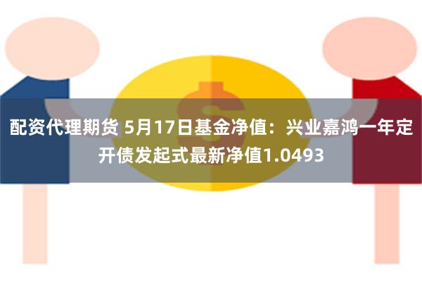 配资代理期货 5月17日基金净值：兴业嘉鸿一年定开债发起式最新净值1.0493