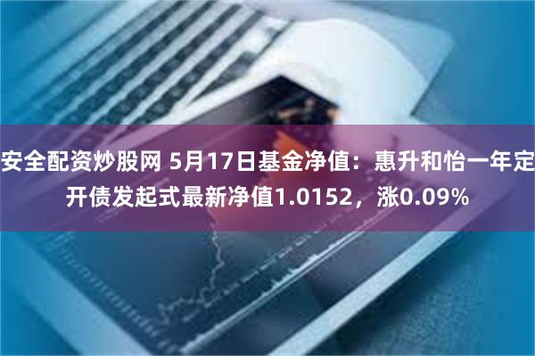 安全配资炒股网 5月17日基金净值：惠升和怡一年定开债发起式最新净值1.0152，涨0.09%