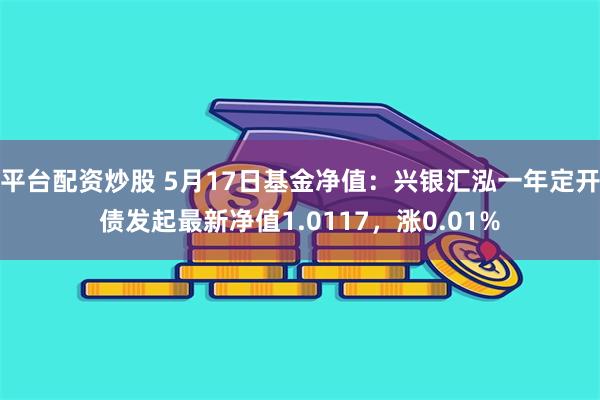 平台配资炒股 5月17日基金净值：兴银汇泓一年定开债发起最新净值1.0117，涨0.01%