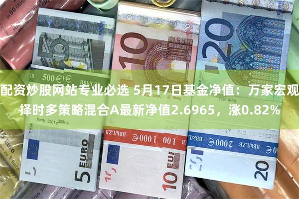 配资炒股网站专业必选 5月17日基金净值：万家宏观择时多策略混合A最新净值2.6965，涨0.82%