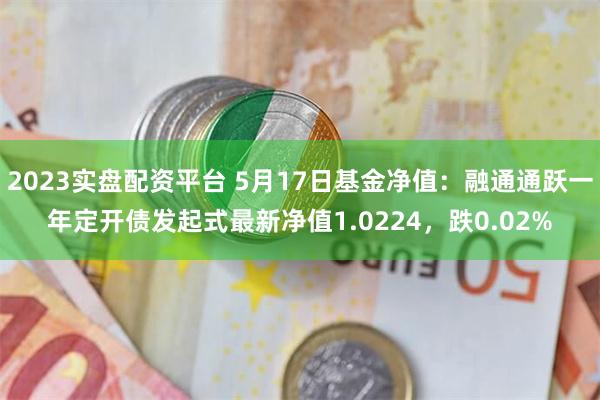 2023实盘配资平台 5月17日基金净值：融通通跃一年定开债发起式最新净值1.0224，跌0.02%