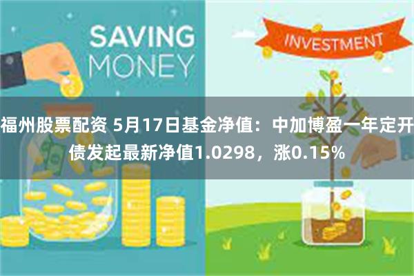 福州股票配资 5月17日基金净值：中加博盈一年定开债发起最新净值1.0298，涨0.15%