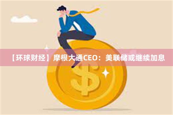 【环球财经】摩根大通CEO：美联储或继续加息