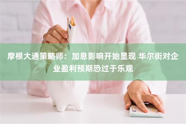 摩根大通策略师：加息影响开始显现 华尔街对企业盈利预期恐过于乐观