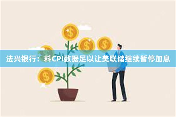 法兴银行：料CPI数据足以让美联储继续暂停加息