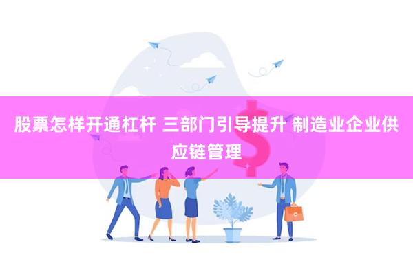 股票怎样开通杠杆 三部门引导提升 制造业企业供应链管理