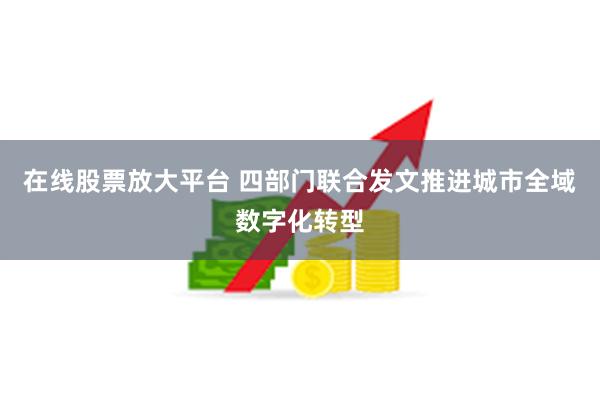 在线股票放大平台 四部门联合发文推进城市全域数字化转型