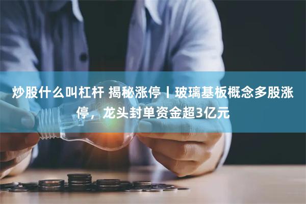 炒股什么叫杠杆 揭秘涨停丨玻璃基板概念多股涨停，龙头封单资金超3亿元