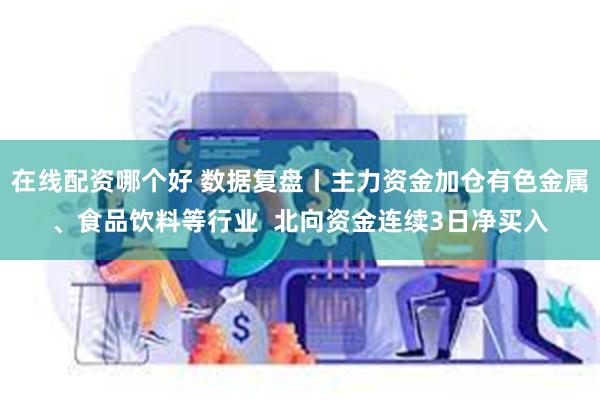 在线配资哪个好 数据复盘丨主力资金加仓有色金属、食品饮料等行业  北向资金连续3日净买入