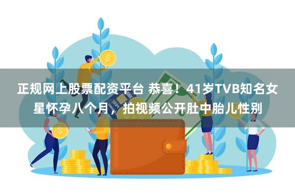 正规网上股票配资平台 恭喜！41岁TVB知名女星怀孕八个月，拍视频公开肚中胎儿性别