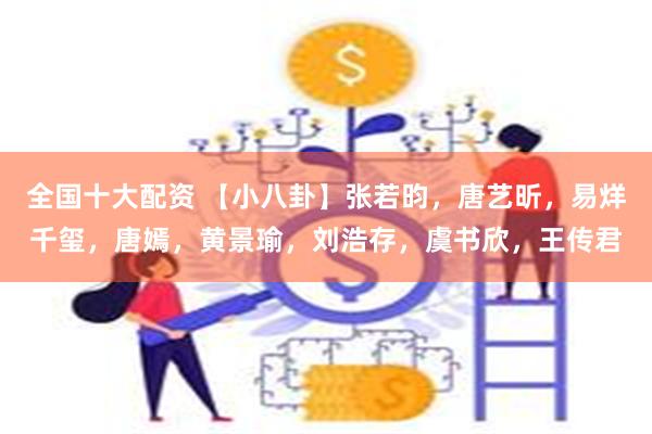 全国十大配资 【小八卦】张若昀，唐艺昕，易烊千玺，唐嫣，黄景瑜，刘浩存，虞书欣，王传君