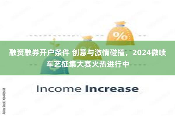 融资融券开户条件 创意与激情碰撞，2024微喷车艺征集大赛火热进行中