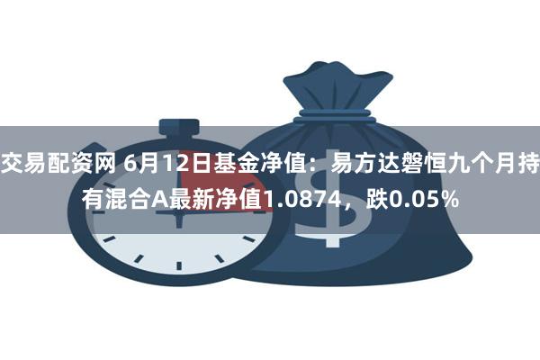 交易配资网 6月12日基金净值：易方达磐恒九个月持有混合A最新净值1.0874，跌0.05%