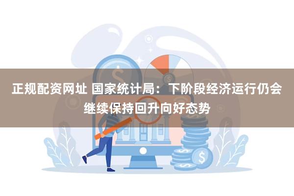 正规配资网址 国家统计局：下阶段经济运行仍会继续保持回升向好态势