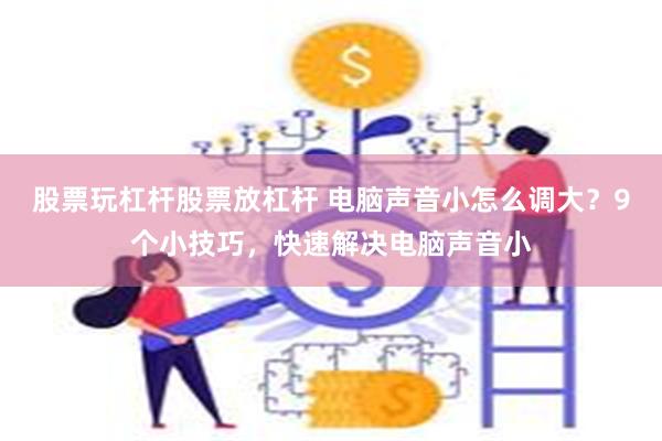 股票玩杠杆股票放杠杆 电脑声音小怎么调大？9个小技巧，快速解决电脑声音小