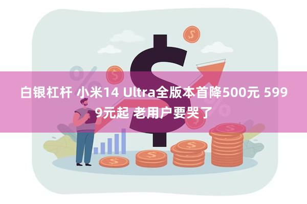 白银杠杆 小米14 Ultra全版本首降500元 5999元起 老用户要哭了