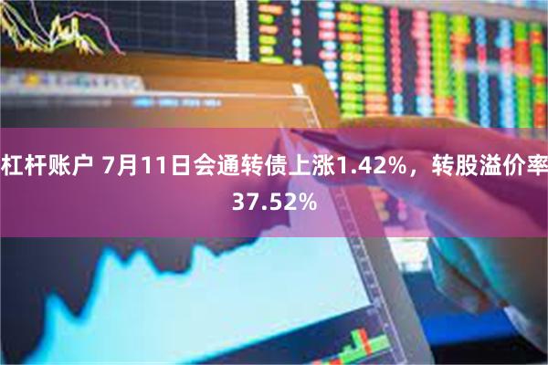 杠杆账户 7月11日会通转债上涨1.42%，转股溢价率37.52%