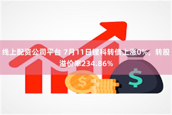 线上配资公司平台 7月11日锂科转债上涨0%，转股溢价率234.86%