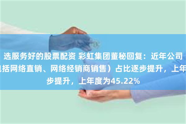 选服务好的股票配资 彩虹集团董秘回复：近年公司线上销售（包括网络直销、网络经销商销售）占比逐步提升，上年度为45.22%