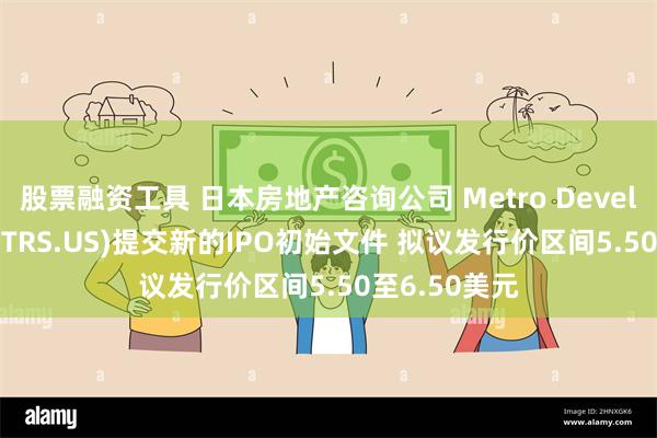 股票融资工具 日本房地产咨询公司 Metro Development(MTRS.US)提交新的IPO初始文件 拟议发行价区间5.50至6.50美元