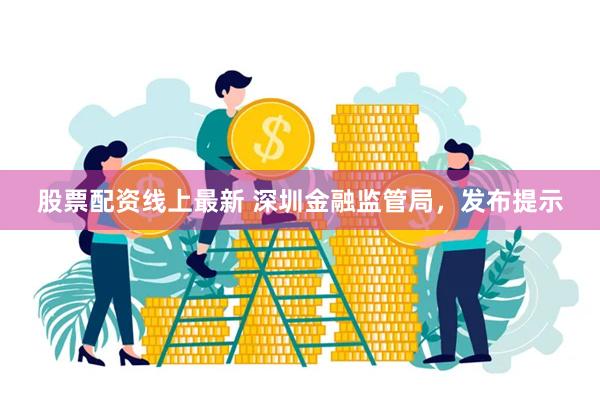 股票配资线上最新 深圳金融监管局，发布提示