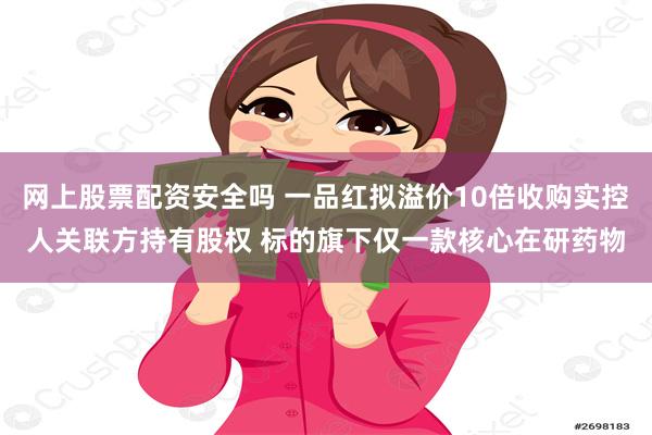 网上股票配资安全吗 一品红拟溢价10倍收购实控人关联方持有股权 标的旗下仅一款核心在研药物