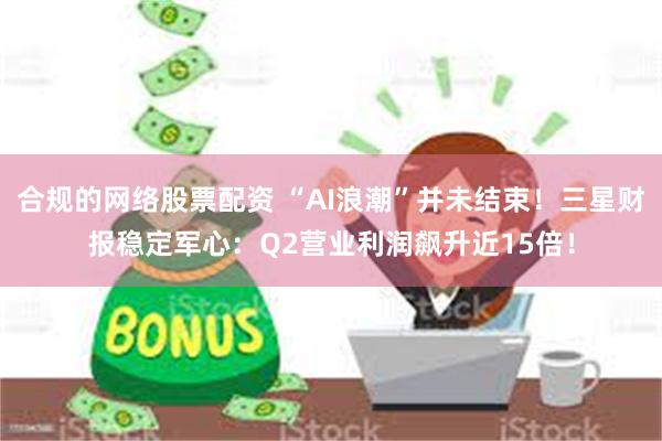 合规的网络股票配资 “AI浪潮”并未结束！三星财报稳定军心：Q2营业利润飙升近15倍！