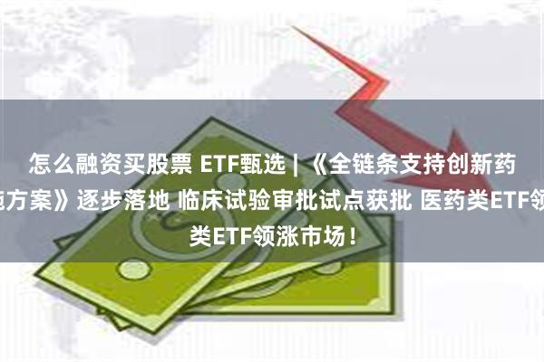 怎么融资买股票 ETF甄选 | 《全链条支持创新药发展实施方案》逐步落地 临床试验审批试点获批 医药类ETF领涨市场！