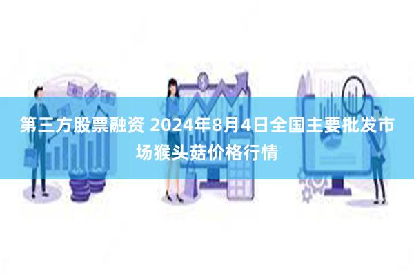 第三方股票融资 2024年8月4日全国主要批发市场猴头菇价格行情