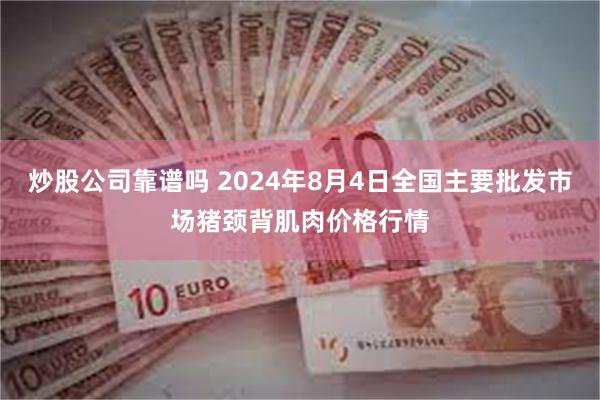 炒股公司靠谱吗 2024年8月4日全国主要批发市场猪颈背肌肉价格行情