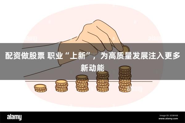 配资做股票 职业“上新”，为高质量发展注入更多新动能