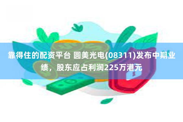 靠得住的配资平台 圆美光电(08311)发布中期业绩，股东应占利润225万港元