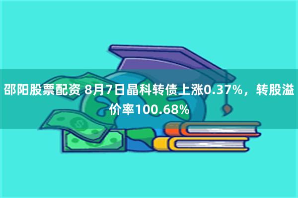 邵阳股票配资 8月7日晶科转债上涨0.37%，转股溢价率100.68%