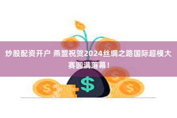 炒股配资开户 燕盟祝贺2024丝绸之路国际超模大赛圆满落幕！