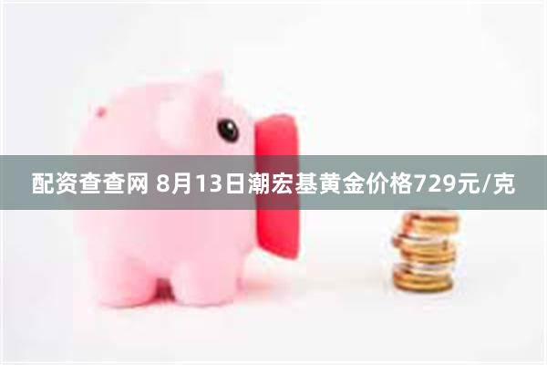 配资查查网 8月13日潮宏基黄金价格729元/克