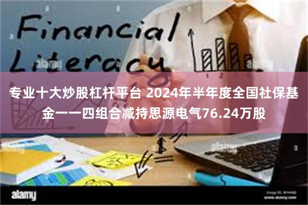 专业十大炒股杠杆平台 2024年半年度全国社保基金一一四组合减持思源电气76.24万股