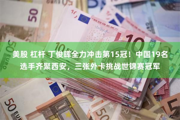 美股 杠杆 丁俊晖全力冲击第15冠！中国19名选手齐聚西安，三张外卡挑战世锦赛冠军