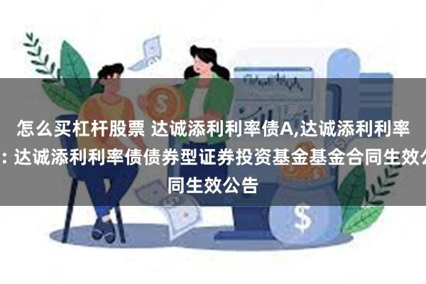 怎么买杠杆股票 达诚添利利率债A,达诚添利利率债C: 达诚添利利率债债券型证券投资基金基金合同生效公告