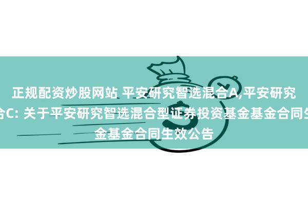 正规配资炒股网站 平安研究智选混合A,平安研究智选混合C: 关于平安研究智选混合型证券投资基金基金合同生效公告