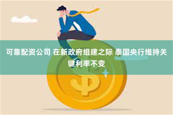 可靠配资公司 在新政府组建之际 泰国央行维持关键利率不变