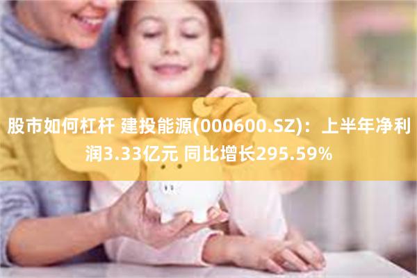 股市如何杠杆 建投能源(000600.SZ)：上半年净利润3.33亿元 同比增长295.59%