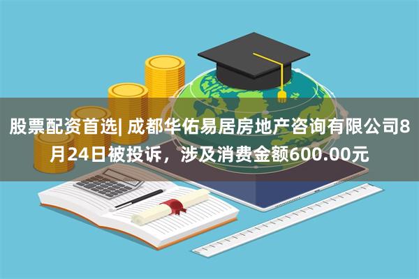 股票配资首选| 成都华佑易居房地产咨询有限公司8月24日被投诉，涉及消费金额600.00元