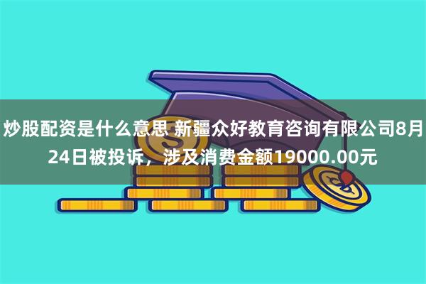 炒股配资是什么意思 新疆众好教育咨询有限公司8月24日被投诉，涉及消费金额19000.00元