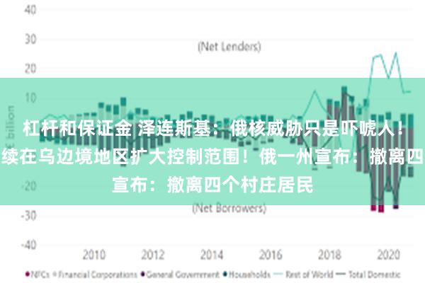 杠杆和保证金 泽连斯基：俄核威胁只是吓唬人！乌军：将继续在乌边境地区扩大控制范围！俄一州宣布：撤离四个村庄居民