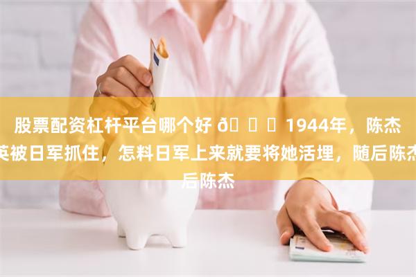 股票配资杠杆平台哪个好 🌞1944年，陈杰英被日军抓住，怎料日军上来就要将她活埋，随后陈杰