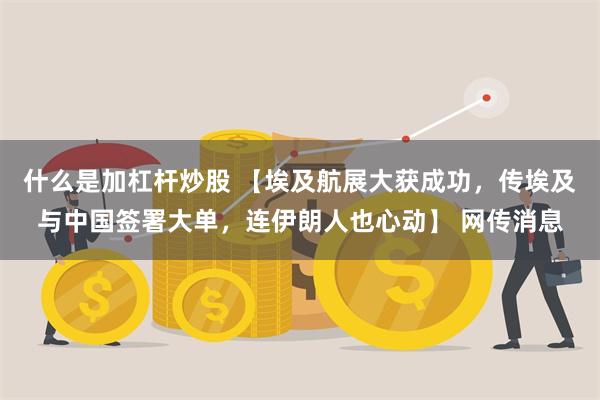 什么是加杠杆炒股 【埃及航展大获成功，传埃及与中国签署大单，连伊朗人也心动】 网传消息